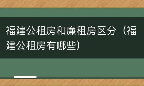 福建公租房和廉租房区分（福建公租房有哪些）