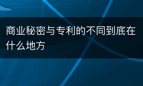 商业秘密与专利的不同到底在什么地方