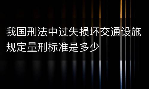 我国刑法中过失损坏交通设施规定量刑标准是多少