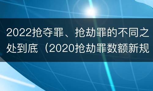 2022抢夺罪、抢劫罪的不同之处到底（2020抢劫罪数额新规定）