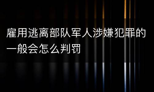 雇用逃离部队军人涉嫌犯罪的一般会怎么判罚