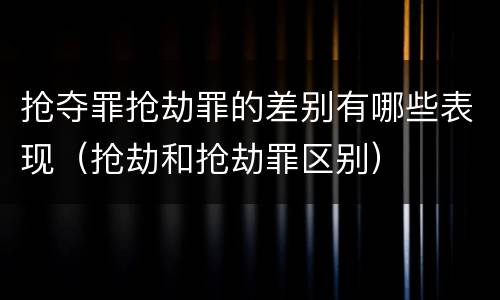 抢夺罪抢劫罪的差别有哪些表现（抢劫和抢劫罪区别）