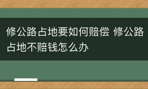 修公路占地要如何赔偿 修公路占地不赔钱怎么办