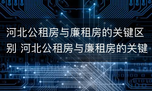 河北公租房与廉租房的关键区别 河北公租房与廉租房的关键区别是什么