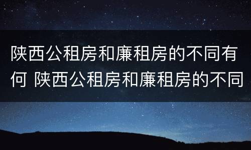 陕西公租房和廉租房的不同有何 陕西公租房和廉租房的不同有何条件