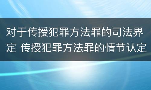 对于传授犯罪方法罪的司法界定 传授犯罪方法罪的情节认定