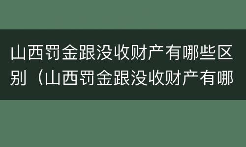 山西罚金跟没收财产有哪些区别（山西罚金跟没收财产有哪些区别呢）