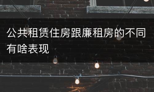 公共租赁住房跟廉租房的不同有啥表现