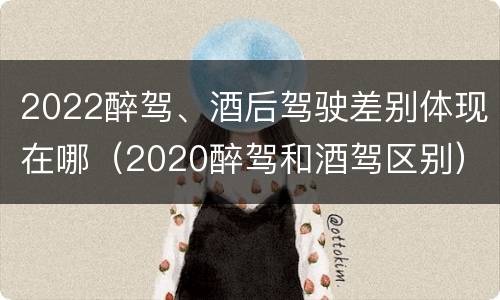 2022醉驾、酒后驾驶差别体现在哪（2020醉驾和酒驾区别）