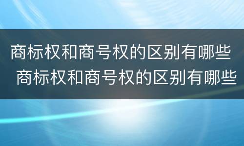 商标权和商号权的区别有哪些 商标权和商号权的区别有哪些呢