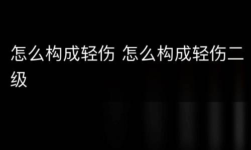 怎么构成轻伤 怎么构成轻伤二级