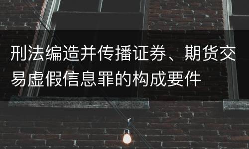 刑法编造并传播证券、期货交易虚假信息罪的构成要件