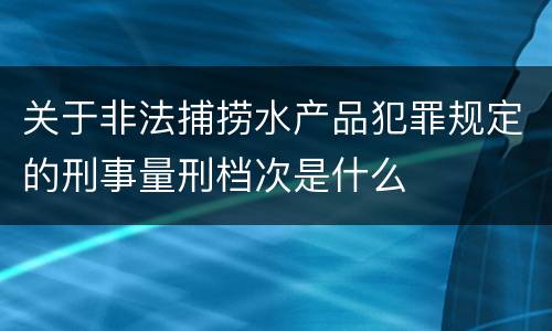 关于非法捕捞水产品犯罪规定的刑事量刑档次是什么