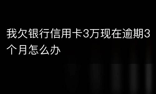 我欠银行信用卡3万现在逾期3个月怎么办