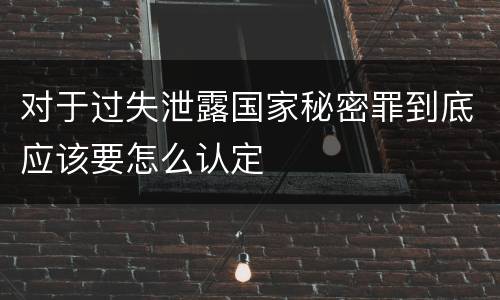对于过失泄露国家秘密罪到底应该要怎么认定 对于过失泄露国家秘密罪到底应该要怎么认定