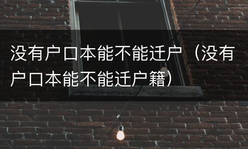 没有户口本能不能迁户（没有户口本能不能迁户籍）