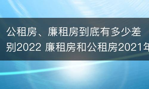 公租房、廉租房到底有多少差别2022 廉租房和公租房2021年最新通知