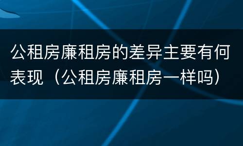 公租房廉租房的差异主要有何表现（公租房廉租房一样吗）