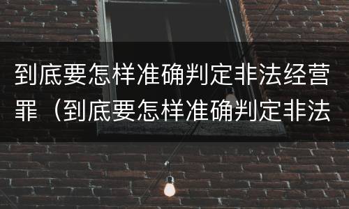 到底要怎样准确判定非法经营罪（到底要怎样准确判定非法经营罪呢）