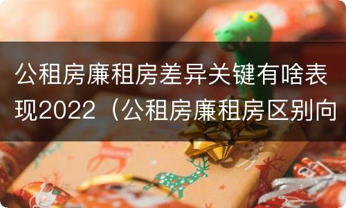 公租房廉租房差异关键有啥表现2022（公租房廉租房区别向哪儿申请）