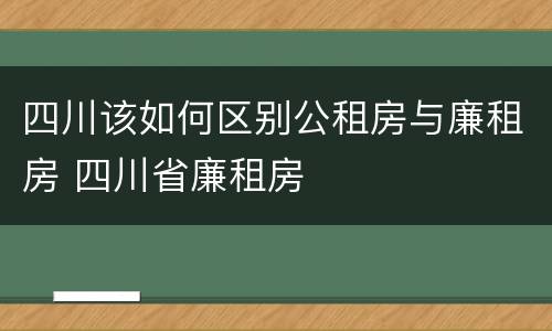 四川该如何区别公租房与廉租房 四川省廉租房