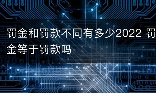 罚金和罚款不同有多少2022 罚金等于罚款吗