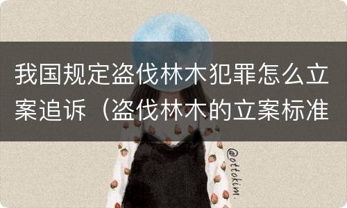 我国规定盗伐林木犯罪怎么立案追诉（盗伐林木的立案标准）