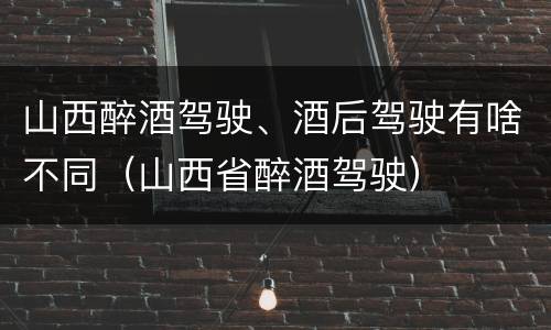 山西醉酒驾驶、酒后驾驶有啥不同（山西省醉酒驾驶）