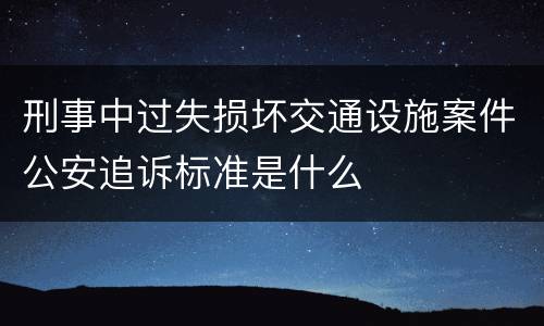 刑事中过失损坏交通设施案件公安追诉标准是什么