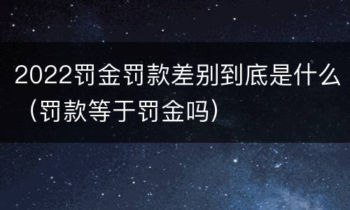 2022罚金罚款差别到底是什么（罚款等于罚金吗）
