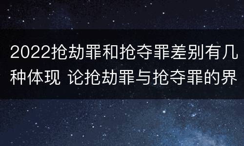 2022抢劫罪和抢夺罪差别有几种体现 论抢劫罪与抢夺罪的界限