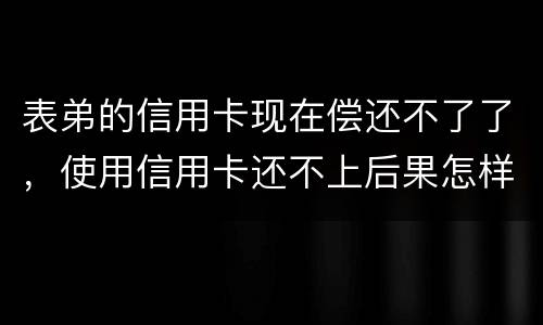 表弟的信用卡现在偿还不了了，使用信用卡还不上后果怎样的