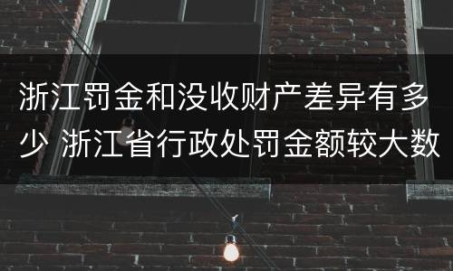 浙江罚金和没收财产差异有多少 浙江省行政处罚金额较大数额标准