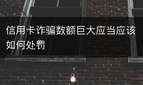信用卡诈骗数额巨大应当应该如何处罚