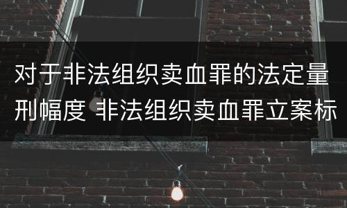 对于非法组织卖血罪的法定量刑幅度 非法组织卖血罪立案标准