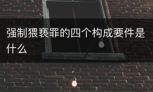 强制猥亵罪的四个构成要件是什么