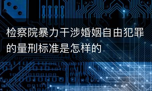 检察院暴力干涉婚姻自由犯罪的量刑标准是怎样的