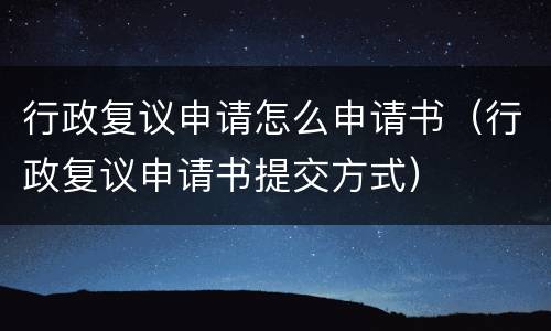 行政复议申请怎么申请书（行政复议申请书提交方式）