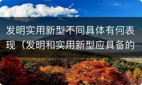 发明实用新型不同具体有何表现（发明和实用新型应具备的条件）
