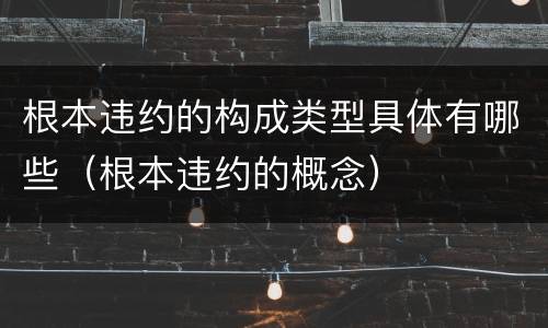根本违约的构成类型具体有哪些（根本违约的概念）