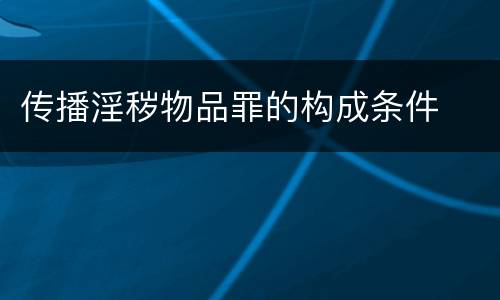 传播淫秽物品罪的构成条件