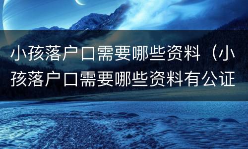小孩落户口需要哪些资料（小孩落户口需要哪些资料有公证材料）