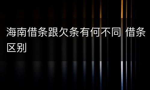 海南借条跟欠条有何不同 借条区别