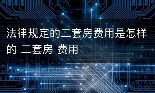 法律规定的二套房费用是怎样的 二套房 费用