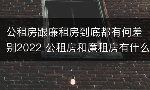 公租房跟廉租房到底都有何差别2022 公租房和廉租房有什么区别呢