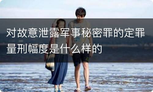 对故意泄露军事秘密罪的定罪量刑幅度是什么样的