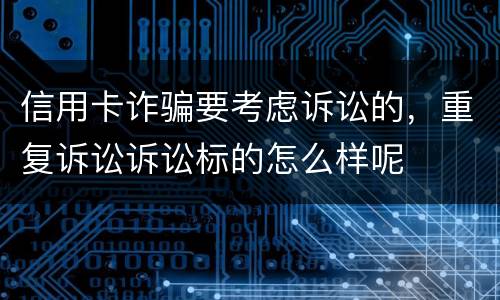 信用卡诈骗要考虑诉讼的，重复诉讼诉讼标的怎么样呢
