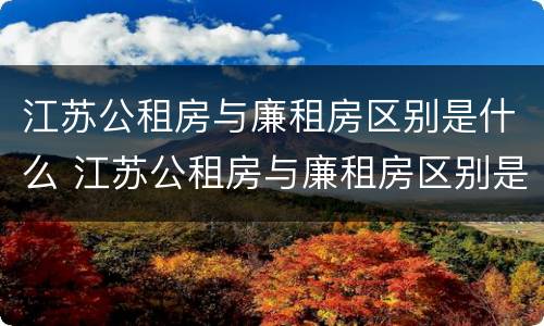 江苏公租房与廉租房区别是什么 江苏公租房与廉租房区别是什么样的