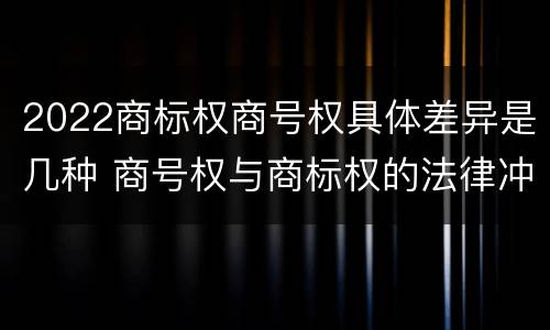 2022商标权商号权具体差异是几种 商号权与商标权的法律冲突与解决