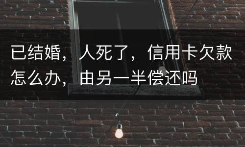 已结婚，人死了，信用卡欠款怎么办，由另一半偿还吗